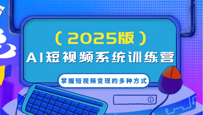 AI短视频系统训练营(2025版)掌握短视频变现的多种方式，结合AI技术提升创作效率！-超级会员网
