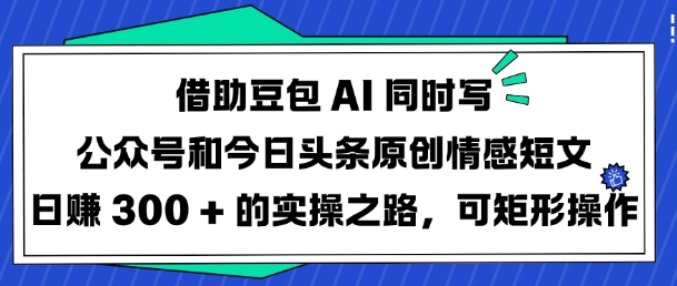 借助豆包AI同时写公众号和今日头条原创情感短文日入3张的实操之路，可矩形操作-微众资源