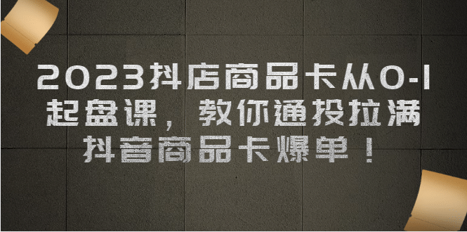 2023抖店商品卡从0-1 起盘课，教你通投拉满，抖音商品卡爆单-微众资源