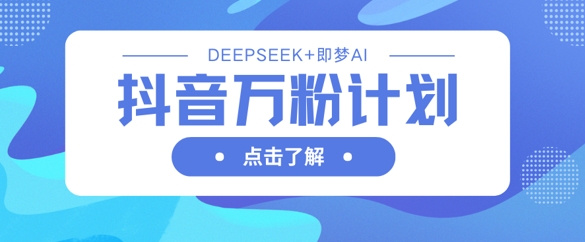抖音万粉计划，利用DeepSeek+即梦AI生成视频，快速涨到万粉-微众资源