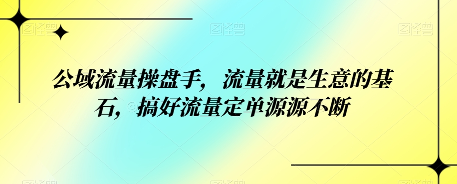 公域流量操盘手，流量就是生意的基石，搞好流量定单源源不断-微众资源