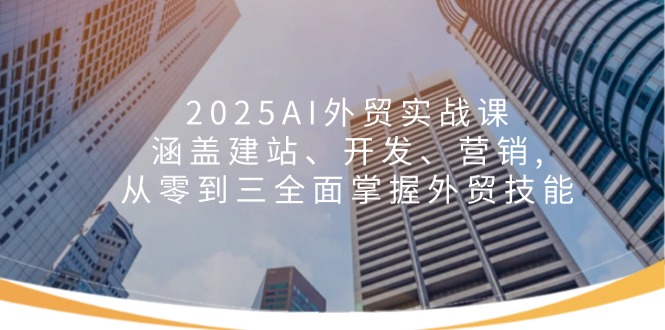 2025AI外贸实战课：涵盖建站、开发、营销, 从零到三全面掌握外贸技能-微众资源