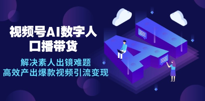 视频号数字人AI口播带货，解决素人出镜难题，高效产出爆款视频引流变现-微众资源