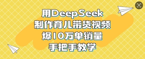 用DeepSeek制作育儿带货视频，爆10W单销量，手把手教学-微众资源