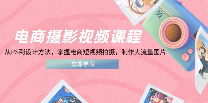 电商摄影视频课程，从PS到设计方法，掌握电商短视频拍摄，制作大流量图片-微众资源
