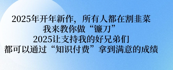 2025年开年新作，所有人都在割韭菜，我来教你做“镰刀” 2025让支持我的好兄弟们都可以通过“知识付费”拿到满意的成绩【揭秘】-微众资源