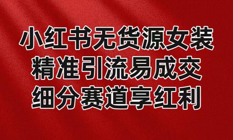 小红书无货源女装，精准引流易成交，平台红利期小白也可操作蓝海赛道-微众资源