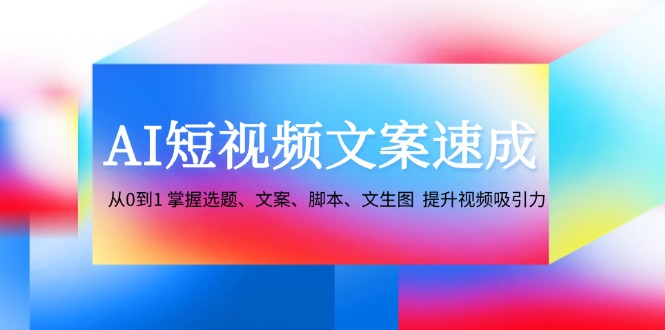 AI短视频文案速成：从0到1 掌握选题、文案、脚本、文生图 提升视频吸引力-微众资源