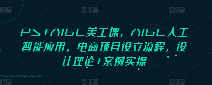 PS+AIGC美工课，AIGC人工智能应用，电商项目设立流程，设计理论+案例实操-微众资源