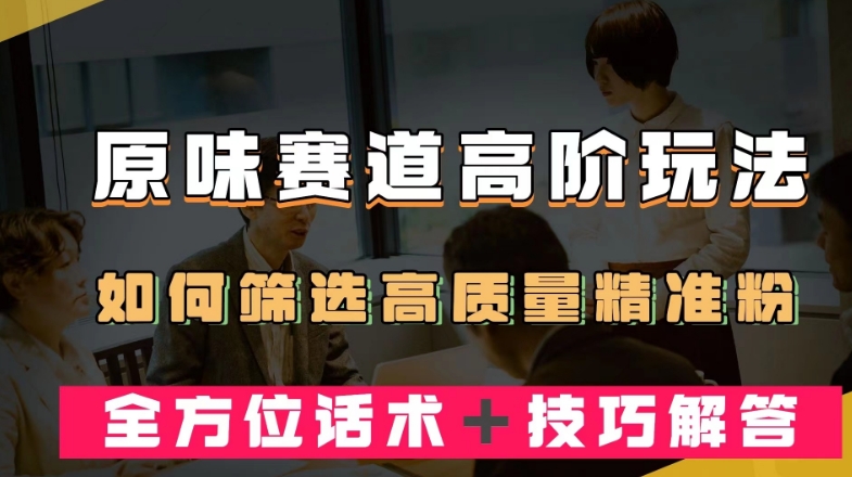 短视频原味赛道高阶玩法，如何筛选高质量精准粉？全方位话术＋技巧解答【揭秘】-微众资源