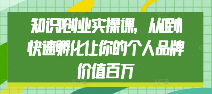 知识IP创业实操课，从0到1快速孵化让你的个人品牌价值百万-超级会员网