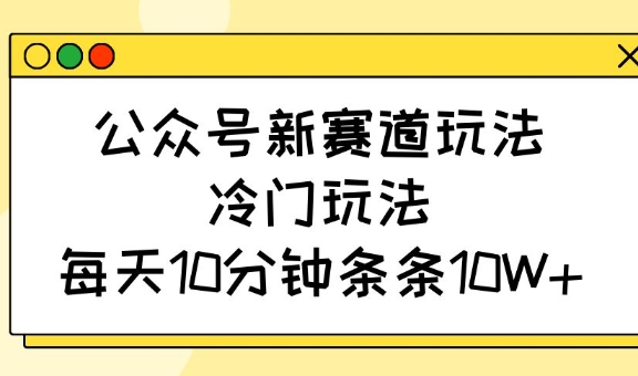 公众号新赛道玩法，冷门玩法，每天10分钟条条10W+-微众资源