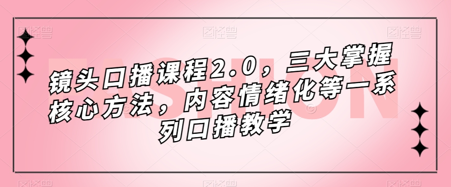 镜头口播课程2.0，三大掌握核心方法，内容情绪化等一系列口播教学-微众资源