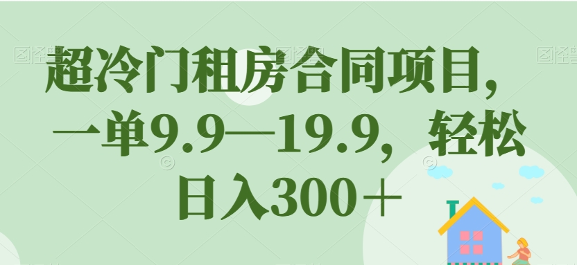 超冷门租房合同项目，一单9.9—19.9，轻松日入300＋【揭秘】-微众资源