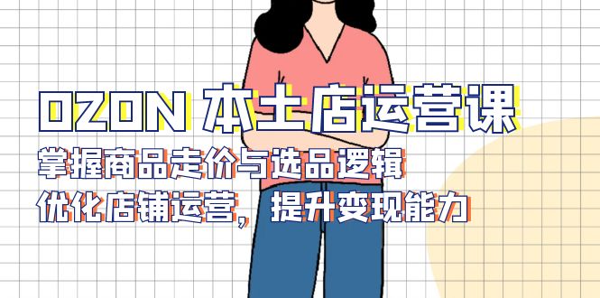 OZON 本土店运营课，掌握商品走价与选品逻辑，优化店铺运营，提升变现能力-微众资源