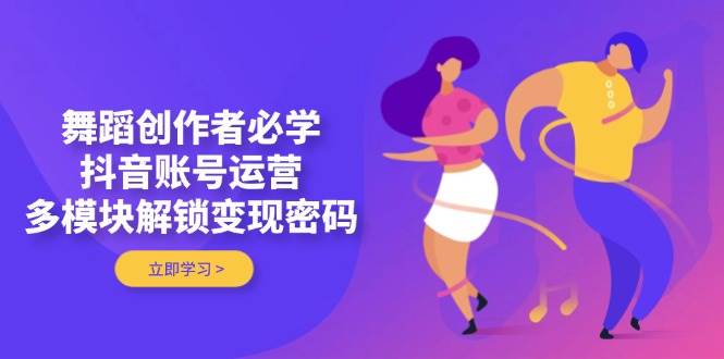 舞蹈创作者必学，抖音账号运营，多模块解锁变现密码-超级会员网