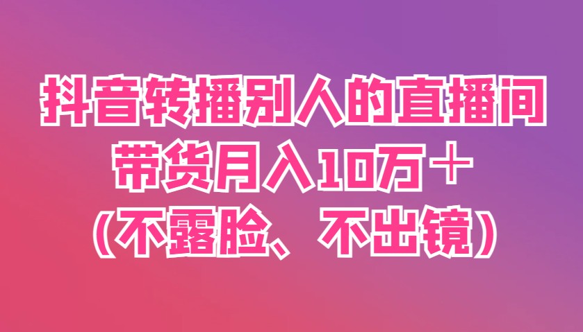 抖音转播别人的直播间带货月入10万＋(不露脸、不出镜)-微众资源