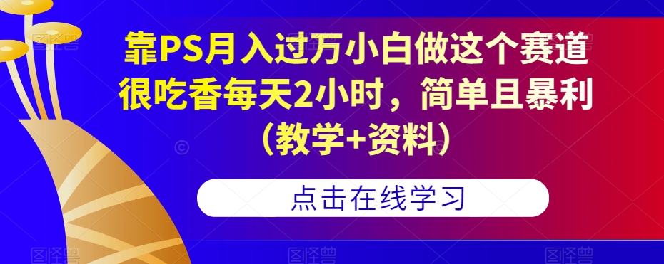 靠PS月入过万小白做这个赛道很吃香每天2小时，简单且暴利（教学+资料）-微众资源