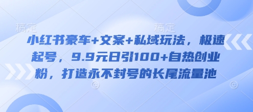 小红书豪车+文案+私域玩法，极速起号，9.9元日引100+自热创业粉，打造永不封号的长尾流量池-微众资源