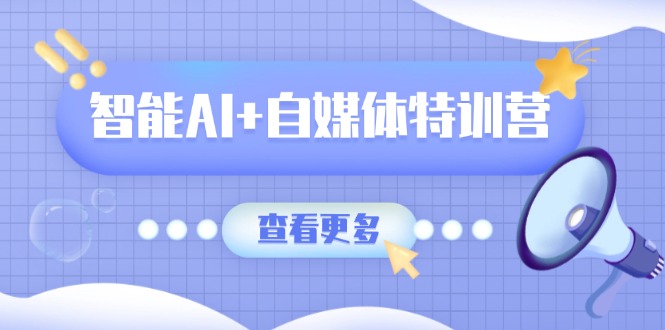 智能AI+自媒体特训营：涵盖文本创作、图像创作、视频创作和职场办公几大类-微众资源