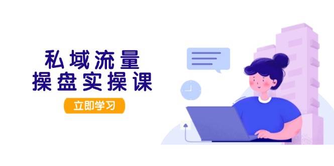 私域流量操盘实操课，从用户调研到成交变现，打造可落地的私域引流策略-微众资源