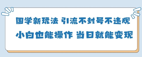 国学新玩法，引流不封号不违规小白也能操作，当日就能变现-微众资源