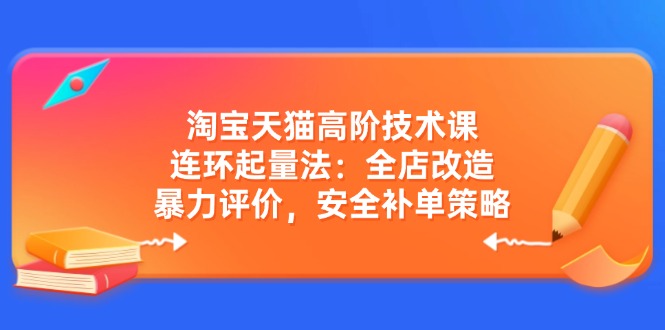 淘宝天猫高阶技术课：连环起量法：全店改造，暴力评价，安全补单策略-微众资源