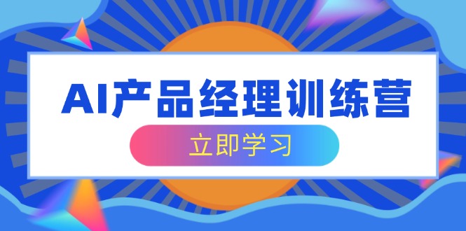 AI产品经理训练营，全面掌握核心知识体系，轻松应对求职转行挑战-微众资源