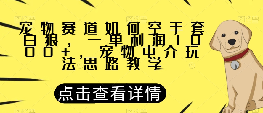 宠物赛道如何空手套白狼，一单利润1000+，宠物中介玩法思路教学-微众资源