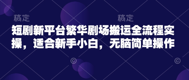 短剧新平台繁华剧场搬运全流程实操，适合新手小白，无脑简单操作-微众资源