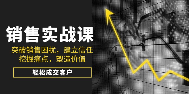 销售实战课，突破销售困扰，建立信任，挖掘痛点，塑造价值，轻松成交客户-微众资源