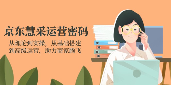 京东慧采运营密码：从理论到实操，从基础搭建到高级运营，助力商家腾飞-微众资源