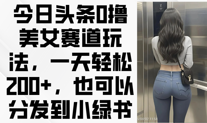 今日头条0撸美女赛道玩法，一天轻松200+，也可以分发到小绿书-微众资源