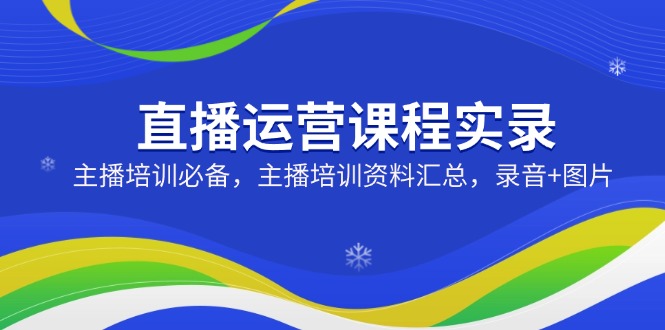 直播运营课程实录：主播培训必备，主播培训资料汇总，录音+图片-微众资源