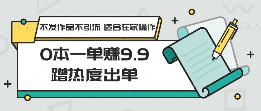 0本一单赚9.9蹭热度出单，不发作品不引流 适合在家操作-微众资源