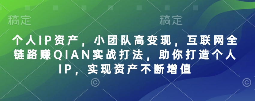 个人IP资产，小团队高变现，互联网全链路赚QIAN实战打法，助你打造个人IP，实现资产不断增值-微众资源