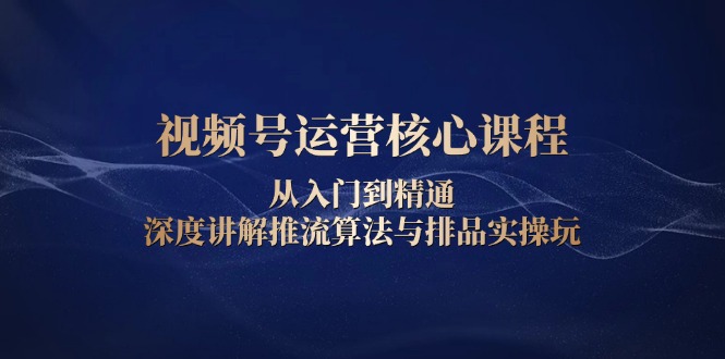 视频号运营核心课程，从入门到精通，深度讲解推流算法与排品实操玩-微众资源