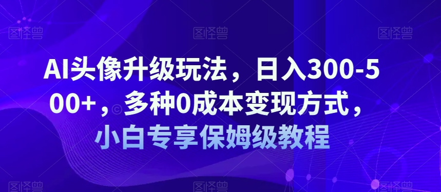 AI头像升级玩法，日入300-500+，多种0成本变现方式，小白专享保姆级教程/-微众资源