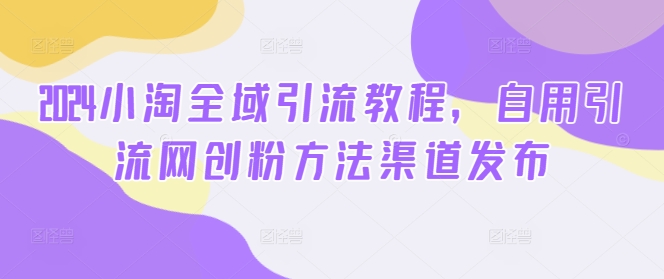 2024小淘全域引流教程，自用引流网创粉方法渠道发布-微众资源