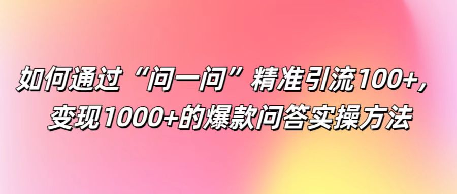 如何通过“问一问”精准引流100+， 变现1000+的爆款问答实操方法-微众资源