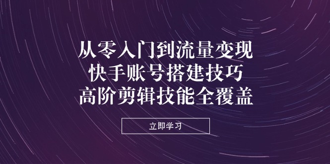 从零入门到流量变现，快手账号搭建技巧，高阶剪辑技能全覆盖-微众资源