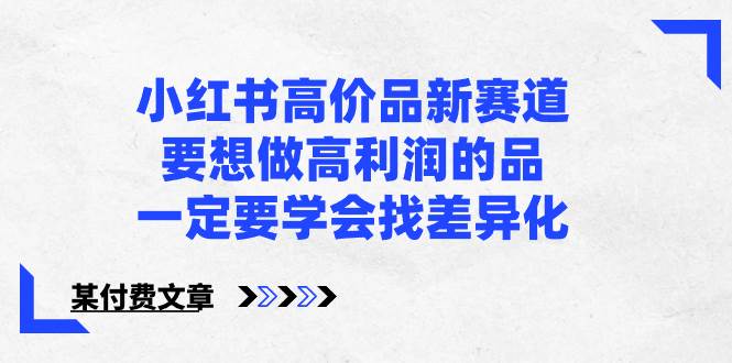 小红书高价品新赛道，要想做高利润的品，一定要学会找差异化【某付费文章】-微众资源