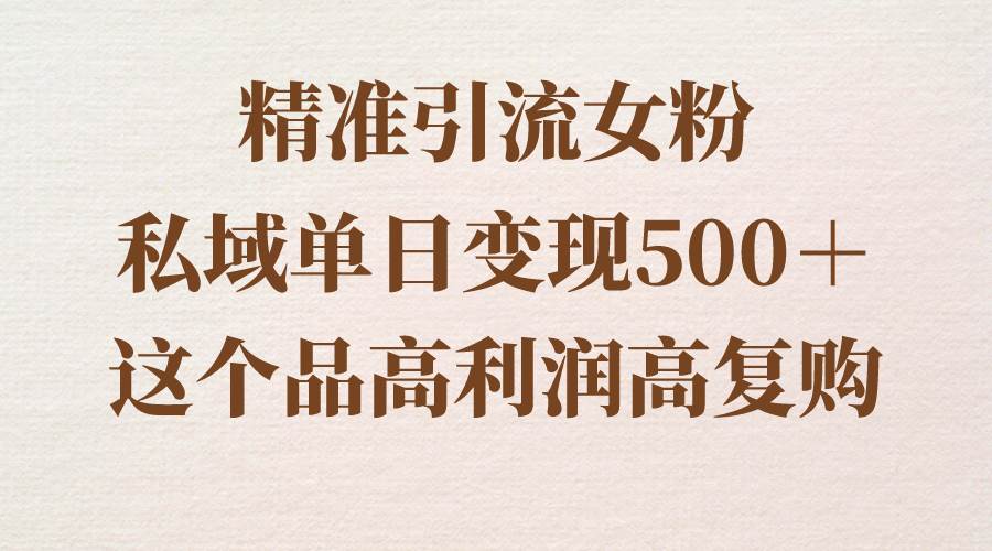 精准引流女粉，私域单日变现500+，高利润高复购，保姆级实操教程分享-微众资源