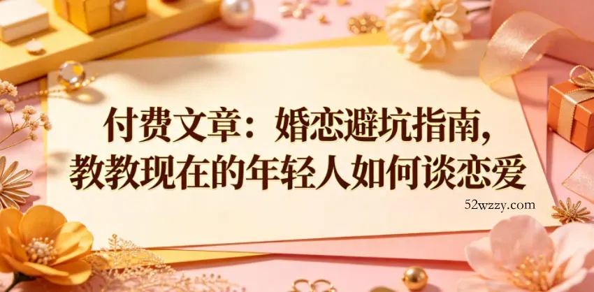 付费文章：婚恋避坑指南，教教现在的年轻人如何谈恋爱-微众资源