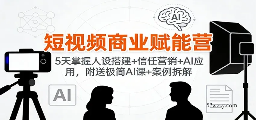 短视频商业赋能营：5天掌握人设搭建+信任营销+AI应用，附送极简AI课+案例拆解-微众资源