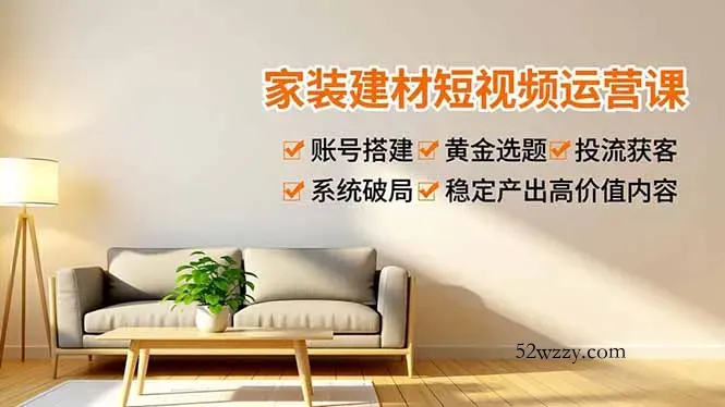 家装建材短视频运营课，账号搭建、黄金选题、投流获客，系统破局，稳定产出高价值内容-微众资源