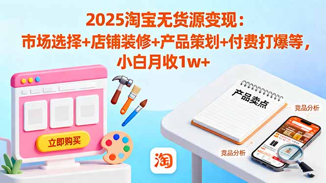 2025淘宝无货源变现：市场选择+店铺装修+产品策划+付费打爆等 小白月收1w+-微众资源