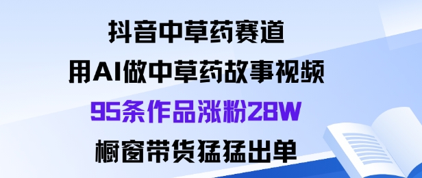 抖音中草药赛道，用Al做中草药故事视频95条作品涨粉28W，橱窗带货猛出单-微众资源
