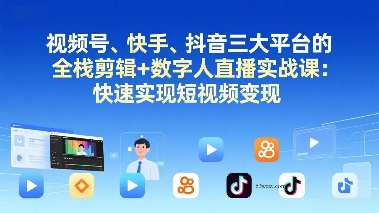 视频号+快手+抖音三大平台的全栈剪辑+数字人直播实战课-3月更新：快速实现短视频变现-微众资源