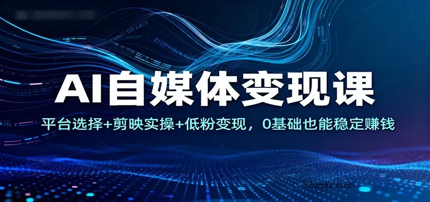AI自媒体变现课：平台选择+剪映实操+低粉变现，0基础也能稳定赚钱-微众资源